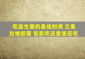 吃益生菌的最佳时间 兰素拉唑胶囊 饭前吃还是饭后吃